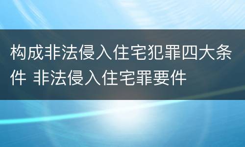 构成非法侵入住宅犯罪四大条件 非法侵入住宅罪要件