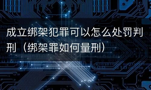 成立绑架犯罪可以怎么处罚判刑（绑架罪如何量刑）