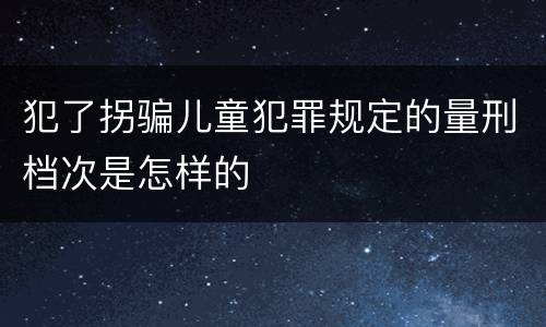 犯了拐骗儿童犯罪规定的量刑档次是怎样的