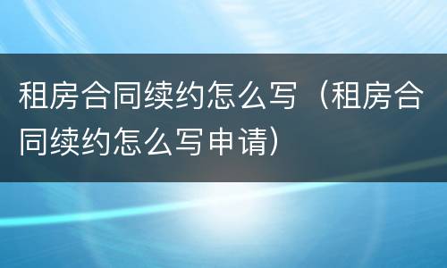 租房合同续约怎么写（租房合同续约怎么写申请）
