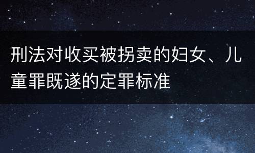 刑法对收买被拐卖的妇女、儿童罪既遂的定罪标准