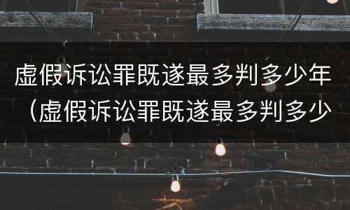 虚假诉讼罪既遂最多判多少年（虚假诉讼罪既遂最多判多少年呢）