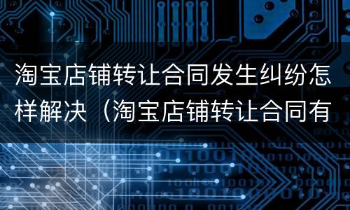 淘宝店铺转让合同发生纠纷怎样解决（淘宝店铺转让合同有效吗）