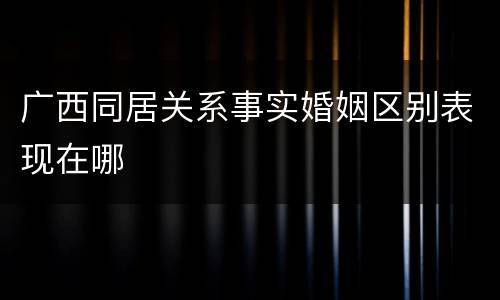 广西同居关系事实婚姻区别表现在哪