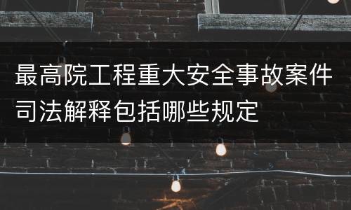 最高院工程重大安全事故案件司法解释包括哪些规定