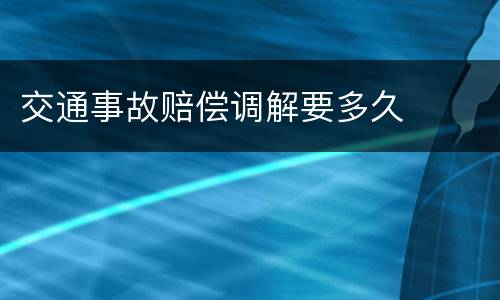 交通事故赔偿调解要多久