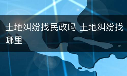 土地纠纷找民政吗 土地纠纷找哪里