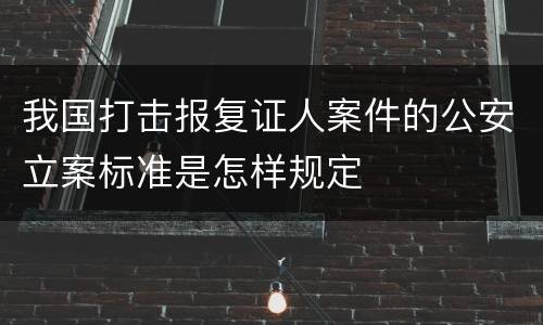 我国打击报复证人案件的公安立案标准是怎样规定