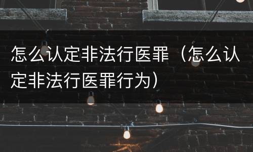 怎么认定非法行医罪（怎么认定非法行医罪行为）