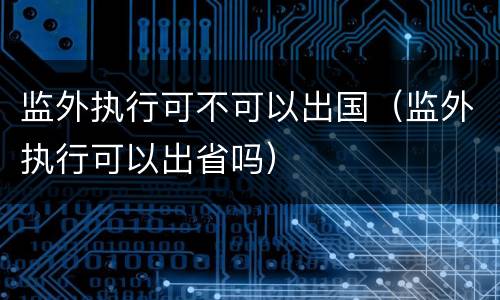 监外执行可不可以出国（监外执行可以出省吗）