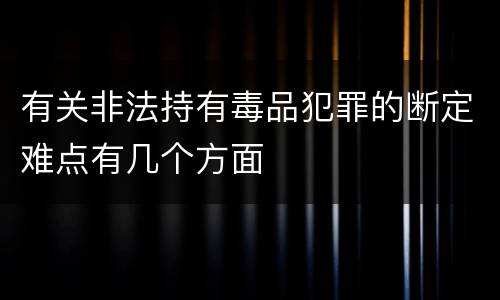有关非法持有毒品犯罪的断定难点有几个方面