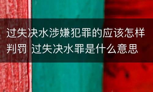 过失决水涉嫌犯罪的应该怎样判罚 过失决水罪是什么意思