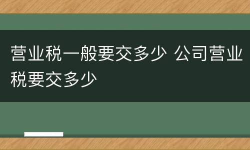 营业税一般要交多少 公司营业税要交多少