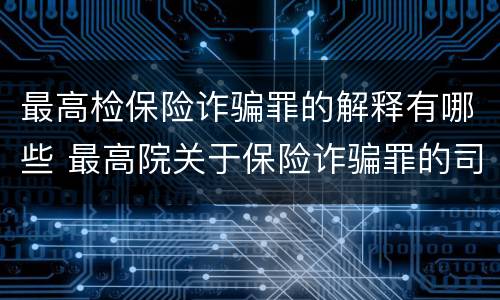 最高检保险诈骗罪的解释有哪些 最高院关于保险诈骗罪的司法解释