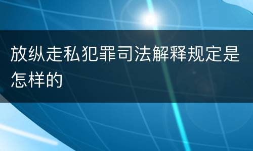 放纵走私犯罪司法解释规定是怎样的