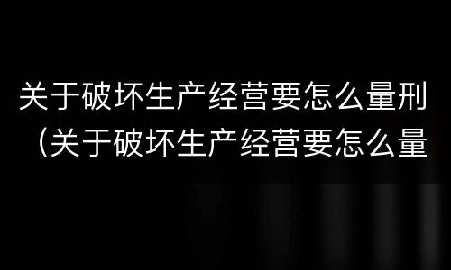 关于破坏生产经营要怎么量刑（关于破坏生产经营要怎么量刑的说法）