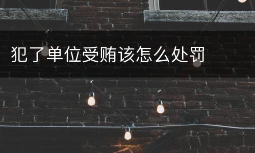 犯了单位受贿该怎么处罚