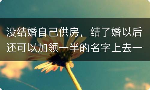 没结婚自己供房，结了婚以后还可以加领一半的名字上去一起供房吗