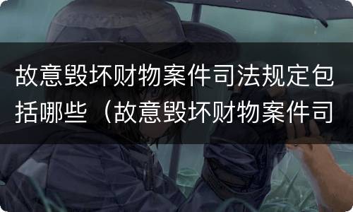故意毁坏财物案件司法规定包括哪些（故意毁坏财物案件司法规定包括哪些内容）