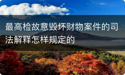最高检故意毁坏财物案件的司法解释怎样规定的
