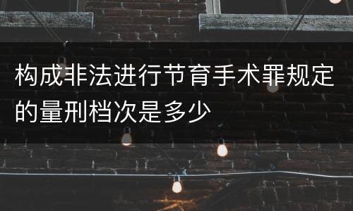 构成非法进行节育手术罪规定的量刑档次是多少
