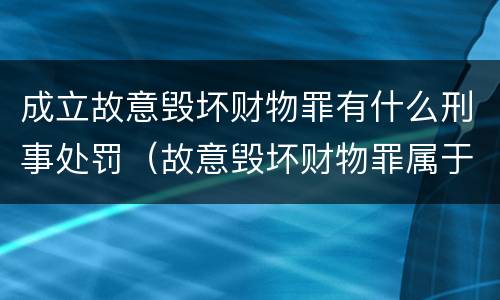 成立故意毁坏财物罪有什么刑事处罚（故意毁坏财物罪属于）