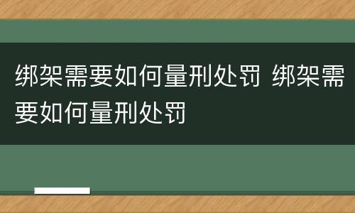 绑架需要如何量刑处罚 绑架需要如何量刑处罚