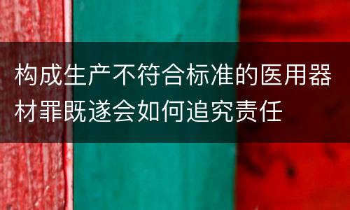 构成生产不符合标准的医用器材罪既遂会如何追究责任