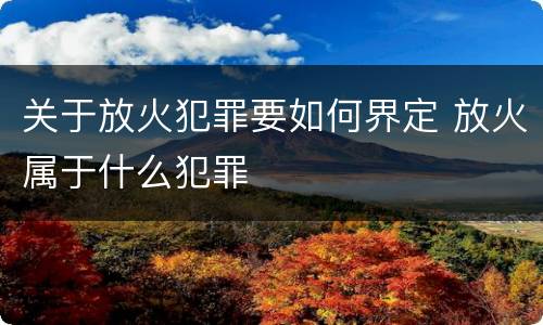 关于放火犯罪要如何界定 放火属于什么犯罪