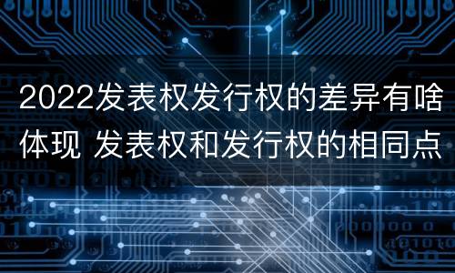 2022发表权发行权的差异有啥体现 发表权和发行权的相同点