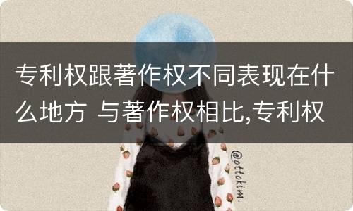 专利权跟著作权不同表现在什么地方 与著作权相比,专利权有哪些特征