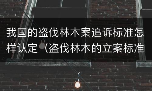 我国的盗伐林木案追诉标准怎样认定（盗伐林木的立案标准）
