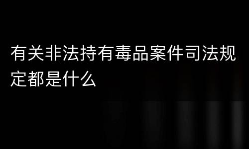 有关非法持有毒品案件司法规定都是什么