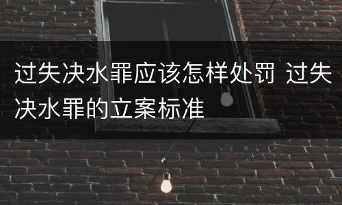 过失决水罪应该怎样处罚 过失决水罪的立案标准