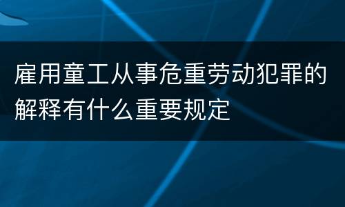 雇用童工从事危重劳动犯罪的解释有什么重要规定