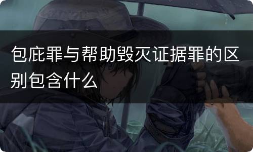 包庇罪与帮助毁灭证据罪的区别包含什么