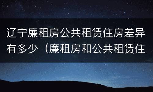 辽宁廉租房公共租赁住房差异有多少（廉租房和公共租赁住房的区别）
