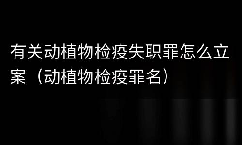 有关动植物检疫失职罪怎么立案（动植物检疫罪名）