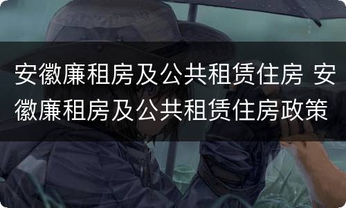 安徽廉租房及公共租赁住房 安徽廉租房及公共租赁住房政策