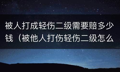 被人打成轻伤二级需要赔多少钱（被他人打伤轻伤二级怎么赔偿）