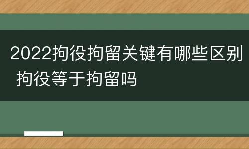 2022拘役拘留关键有哪些区别 拘役等于拘留吗