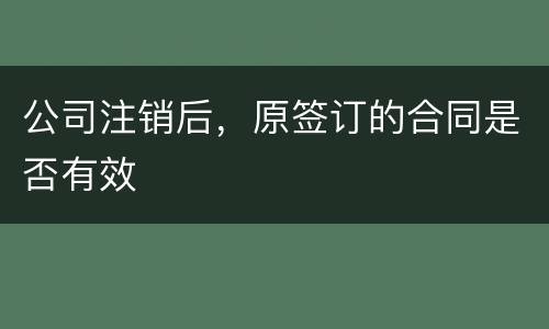 公司注销后，原签订的合同是否有效