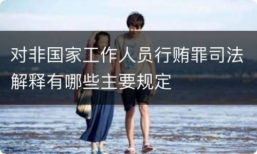 对非国家工作人员行贿罪司法解释有哪些主要规定