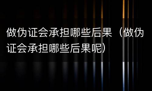 做伪证会承担哪些后果（做伪证会承担哪些后果呢）