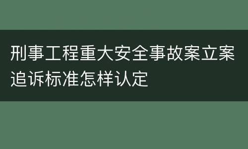 刑事工程重大安全事故案立案追诉标准怎样认定