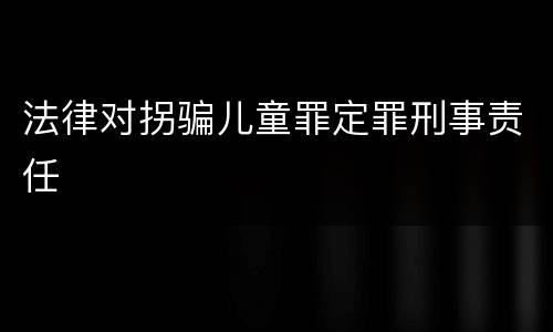 法律对拐骗儿童罪定罪刑事责任