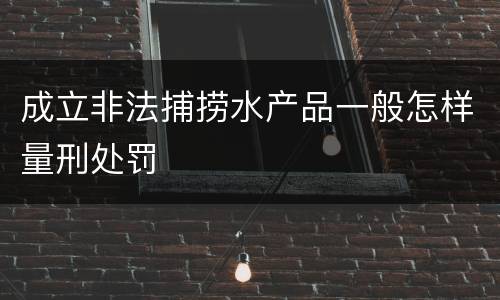 成立非法捕捞水产品一般怎样量刑处罚