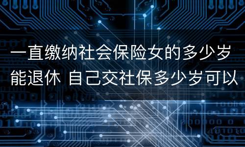一直缴纳社会保险女的多少岁能退休 自己交社保多少岁可以退休,女