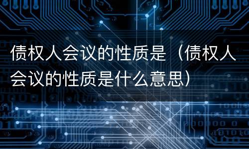 债权人会议的性质是（债权人会议的性质是什么意思）