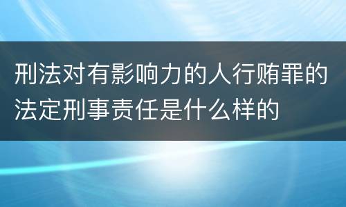 刑法对有影响力的人行贿罪的法定刑事责任是什么样的